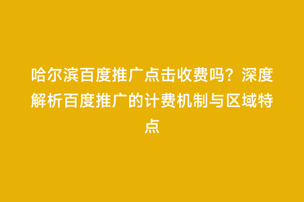 哈尔滨百度推广点击收费吗？深度解析百度推广的计费机制与区域特点