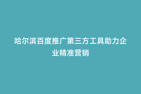 哈尔滨百度推广第三方工具助力企业精准营销