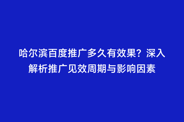 哈尔滨百度推广多久有效果？深入解析推广见效周期与影响因素