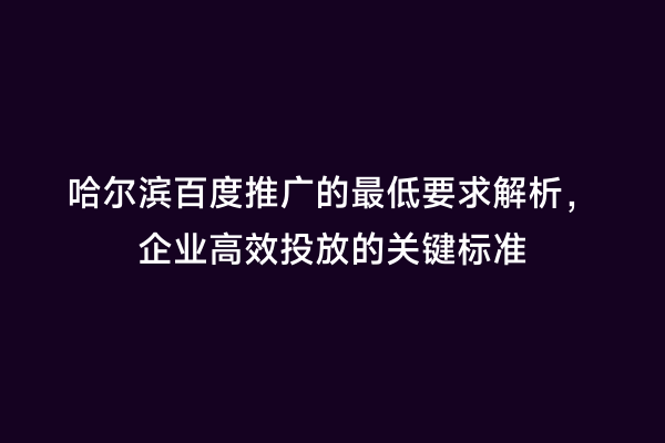 哈尔滨百度推广的最低要求解析，企业高效投放的关键标准