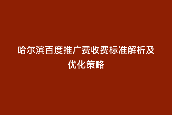 哈尔滨百度推广费收费标准解析及优化策略