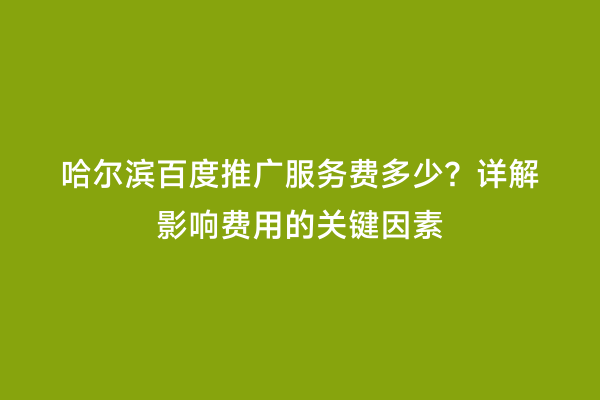 哈尔滨百度推广服务费多少？详解影响费用的关键因素
