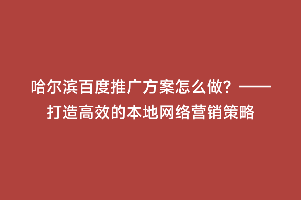 哈尔滨百度推广方案怎么做？——打造高效的本地网络营销策略