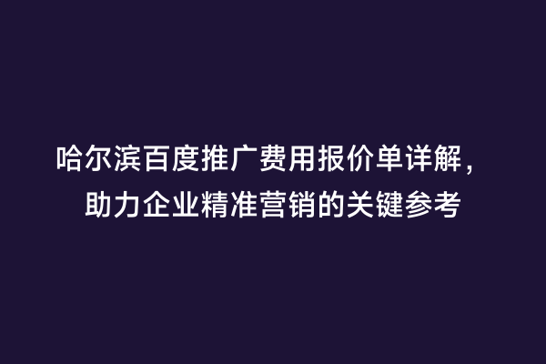 哈尔滨百度推广费用报价单详解，助力企业精准营销的关键参考