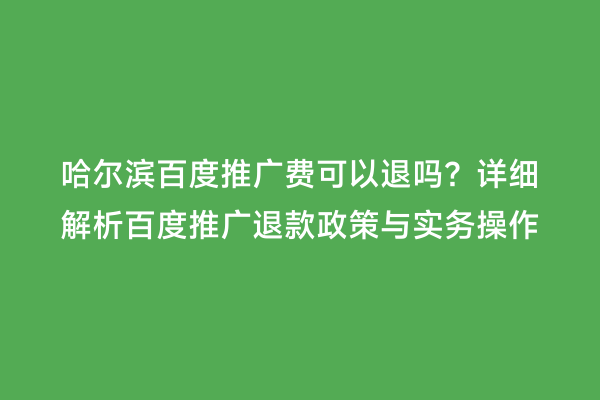 哈尔滨百度推广费可以退吗？详细解析百度推广退款政策与实务操作