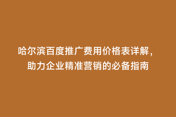 哈尔滨百度推广费用价格表详解，助力企业精准营销的必备指南