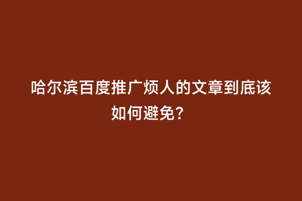 哈尔滨百度推广烦人的文章到底该如何避免？