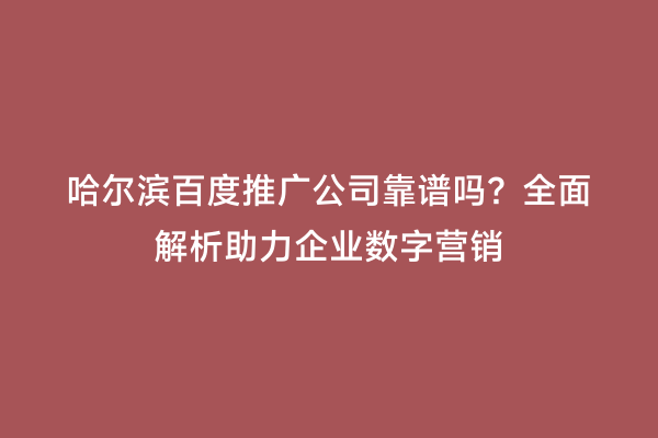 哈尔滨百度推广公司靠谱吗？全面解析助力企业数字营销