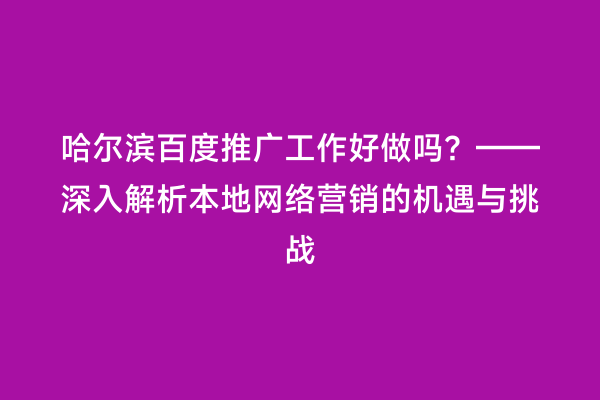 哈尔滨百度推广工作好做吗？——深入解析本地网络营销的机遇与挑战