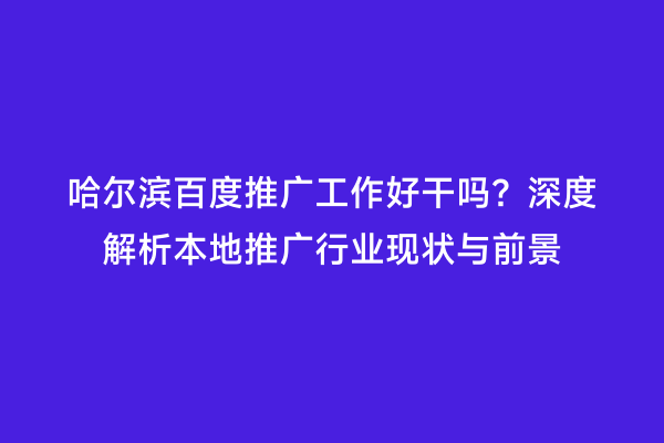 哈尔滨百度推广工作好干吗？深度解析本地推广行业现状与前景