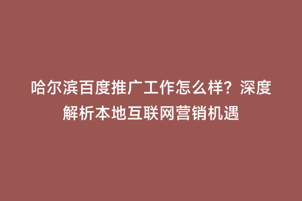 哈尔滨百度推广工作怎么样？深度解析本地互联网营销机遇