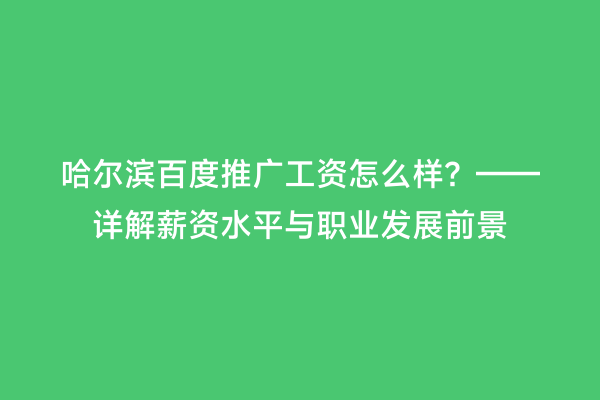 哈尔滨百度推广工资怎么样？——详解薪资水平与职业发展前景
