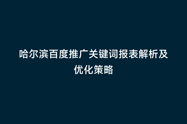 哈尔滨百度推广关键词报表解析及优化策略