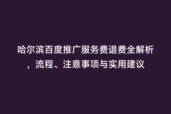 哈尔滨百度推广服务费退费全解析，流程、注意事项与实用建议