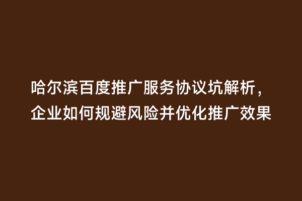 哈尔滨百度推广服务协议坑解析，企业如何规避风险并优化推广效果