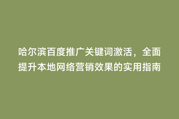哈尔滨百度推广关键词激活，全面提升本地网络营销效果的实用指南