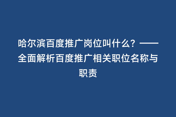 哈尔滨百度推广岗位叫什么？——全面解析百度推广相关职位名称与职责