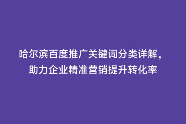 哈尔滨百度推广关键词分类详解，助力企业精准营销提升转化率