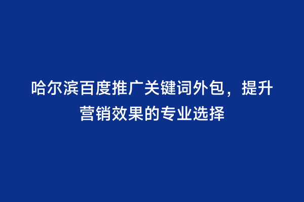 哈尔滨百度推广关键词外包，提升营销效果的专业选择