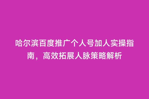 哈尔滨百度推广个人号加人实操指南，高效拓展人脉策略解析