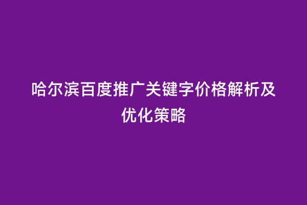 哈尔滨百度推广关键字价格解析及优化策略