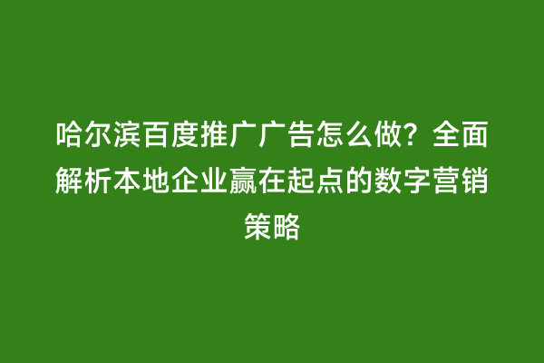 哈尔滨百度推广广告怎么做？全面解析本地企业赢在起点的数字营销策略
