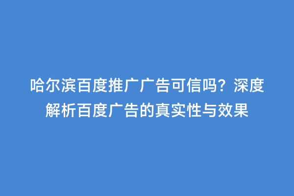 哈尔滨百度推广广告可信吗？深度解析百度广告的真实性与效果