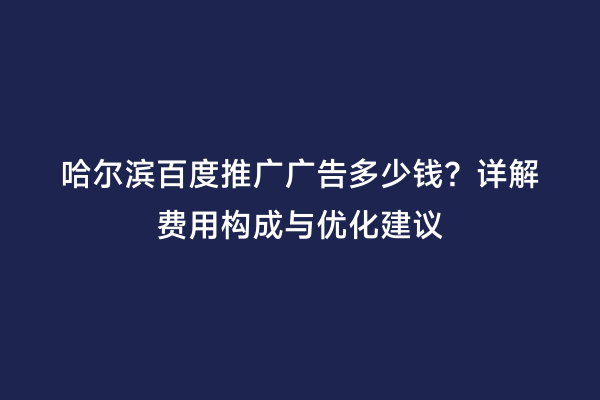 哈尔滨百度推广广告多少钱？详解费用构成与优化建议