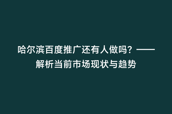 哈尔滨百度推广还有人做吗？——解析当前市场现状与趋势