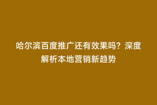 哈尔滨百度推广还有效果吗？深度解析本地营销新趋势