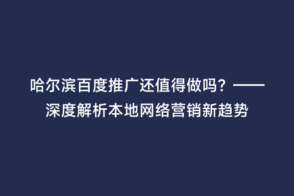 哈尔滨百度推广还值得做吗？——深度解析本地网络营销新趋势