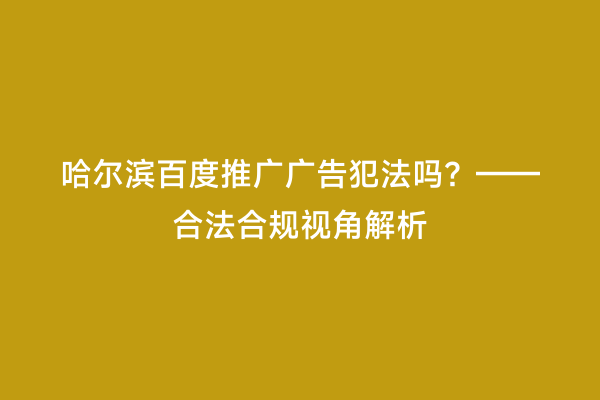 哈尔滨百度推广广告犯法吗？——合法合规视角解析