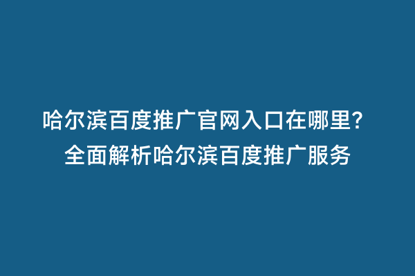 哈尔滨百度推广官网入口在哪里？全面解析哈尔滨百度推广服务
