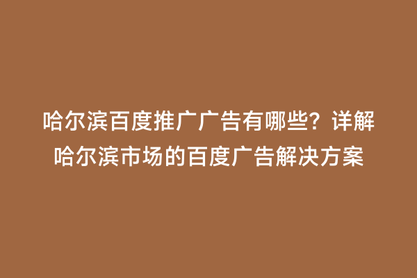 哈尔滨百度推广广告有哪些？详解哈尔滨市场的百度广告解决方案