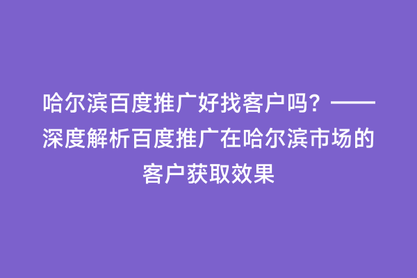 哈尔滨百度推广好找客户吗？——深度解析百度推广在哈尔滨市场的客户获取效果