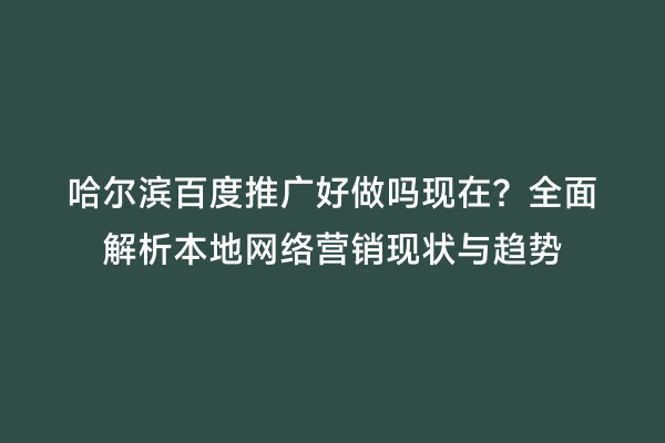 哈尔滨百度推广好做吗现在？全面解析本地网络营销现状与趋势
