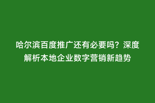 哈尔滨百度推广还有必要吗？深度解析本地企业数字营销新趋势